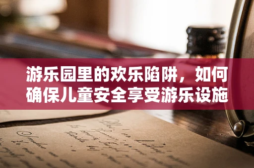 游乐园里的欢乐陷阱，如何确保儿童安全享受游乐设施？