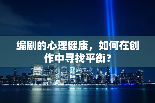 编剧的心理健康，如何在创作中寻找平衡？