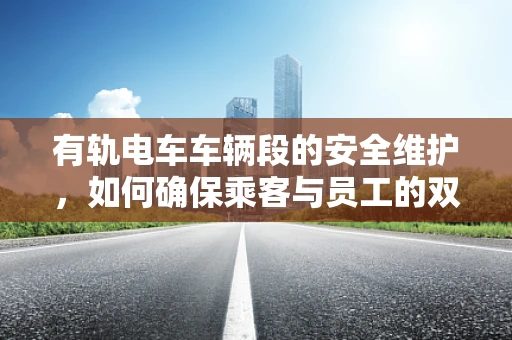 有轨电车车辆段的安全维护，如何确保乘客与员工的双重安全？