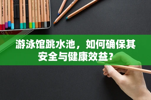 游泳馆跳水池，如何确保其安全与健康效益？