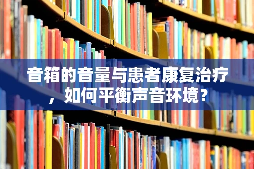 音箱的音量与患者康复治疗，如何平衡声音环境？