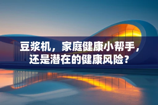 豆浆机，家庭健康小帮手，还是潜在的健康风险？