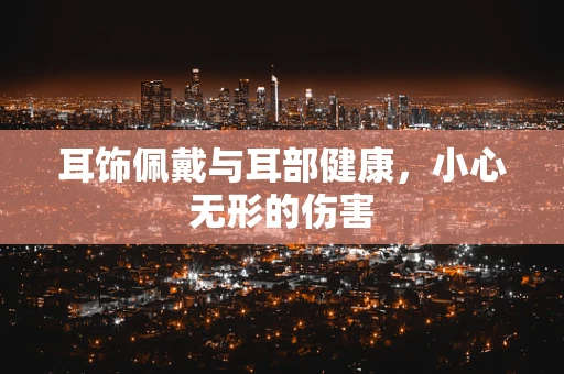 耳饰佩戴与耳部健康，小心无形的伤害
