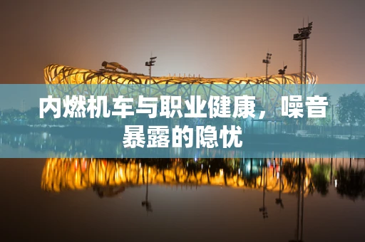 内燃机车与职业健康，噪音暴露的隐忧