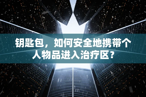 钥匙包，如何安全地携带个人物品进入治疗区？
