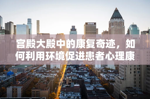 宫殿大殿中的康复奇迹，如何利用环境促进患者心理康复？