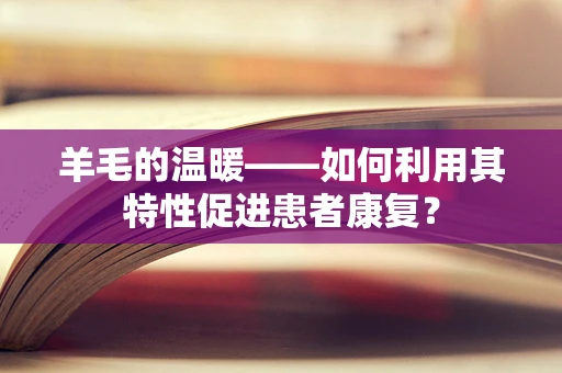 羊毛的温暖——如何利用其特性促进患者康复？