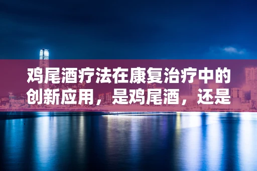 鸡尾酒疗法在康复治疗中的创新应用，是鸡尾酒，还是治疗新宠？