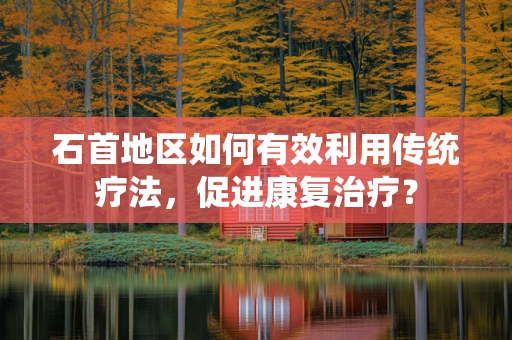 石首地区如何有效利用传统疗法，促进康复治疗？