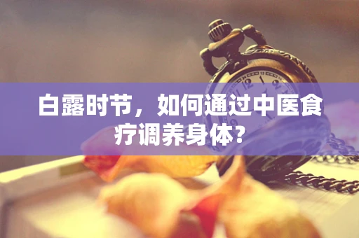 白露时节，如何通过中医食疗调养身体？