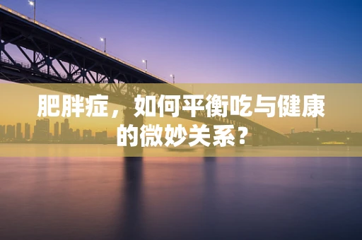 肥胖症，如何平衡吃与健康的微妙关系？