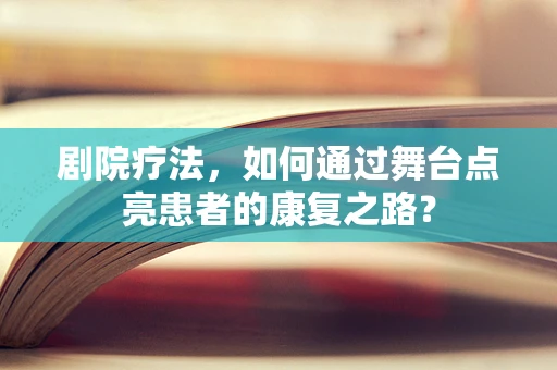 剧院疗法，如何通过舞台点亮患者的康复之路？