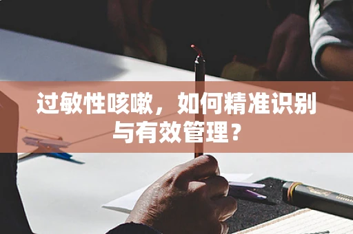 过敏性咳嗽，如何精准识别与有效管理？