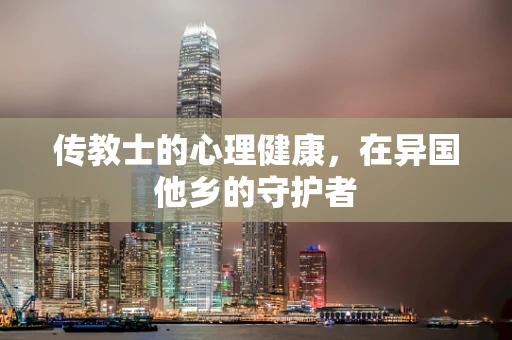传教士的心理健康，在异国他乡的守护者