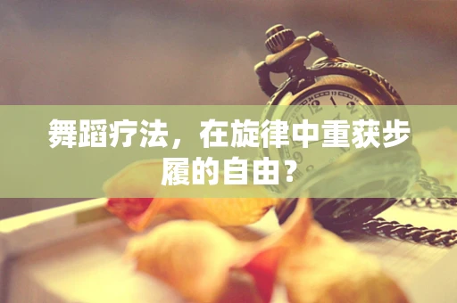 舞蹈疗法，在旋律中重获步履的自由？
