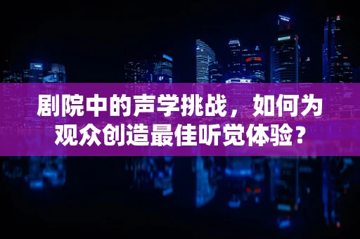 剧院中的声学挑战，如何为观众创造最佳听觉体验？