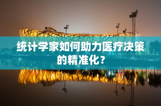 统计学家如何助力医疗决策的精准化？