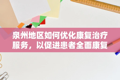 泉州地区如何优化康复治疗服务，以促进患者全面康复？