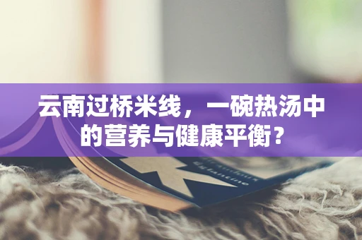 云南过桥米线，一碗热汤中的营养与健康平衡？