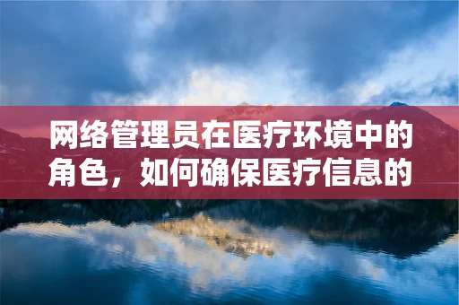 网络管理员在医疗环境中的角色，如何确保医疗信息的安全与高效流通？