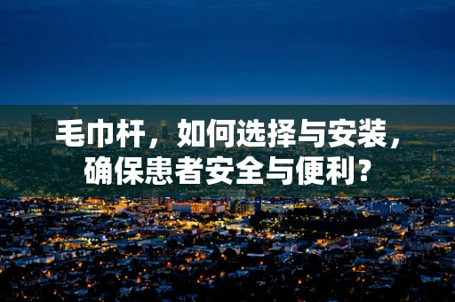 毛巾杆，如何选择与安装，确保患者安全与便利？