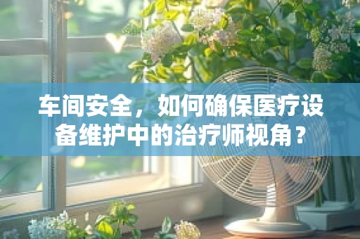 车间安全，如何确保医疗设备维护中的治疗师视角？