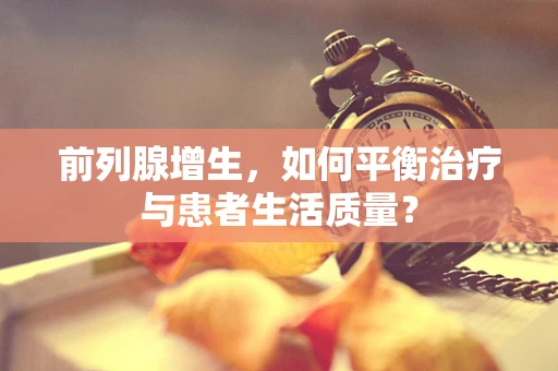 前列腺增生，如何平衡治疗与患者生活质量？