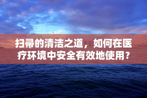 扫帚的清洁之道，如何在医疗环境中安全有效地使用？