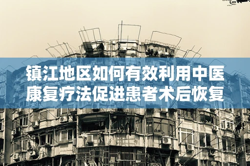 镇江地区如何有效利用中医康复疗法促进患者术后恢复？