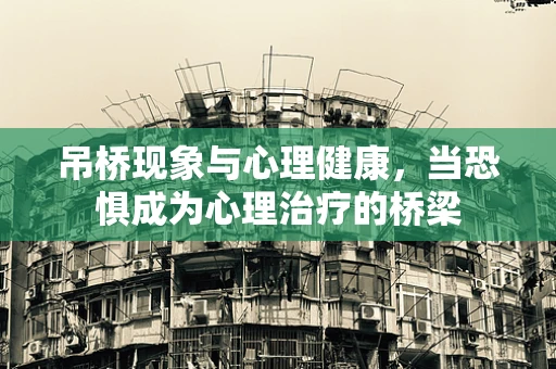 吊桥现象与心理健康，当恐惧成为心理治疗的桥梁