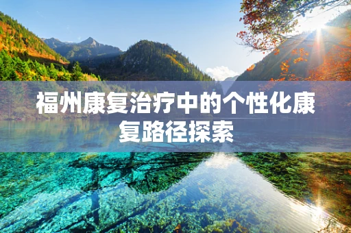 福州康复治疗中的个性化康复路径探索