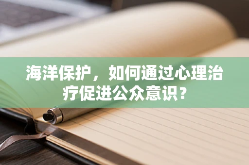 海洋保护，如何通过心理治疗促进公众意识？