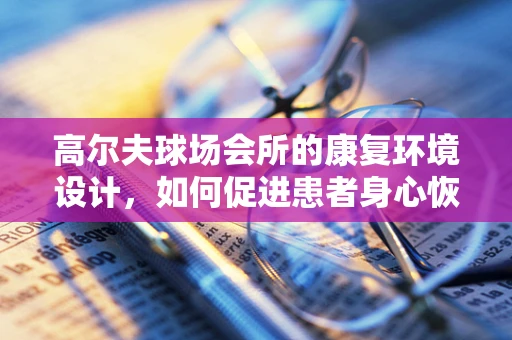 高尔夫球场会所的康复环境设计，如何促进患者身心恢复？
