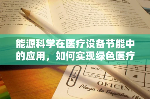 能源科学在医疗设备节能中的应用，如何实现绿色医疗？