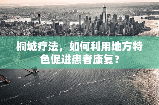 桐城疗法，如何利用地方特色促进患者康复？