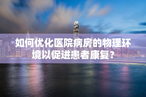 如何优化医院病房的物理环境以促进患者康复？