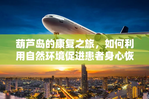 葫芦岛的康复之旅，如何利用自然环境促进患者身心恢复？