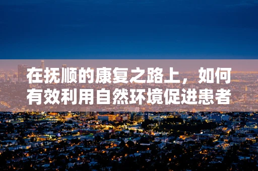 在抚顺的康复之路上，如何有效利用自然环境促进患者心理康复？