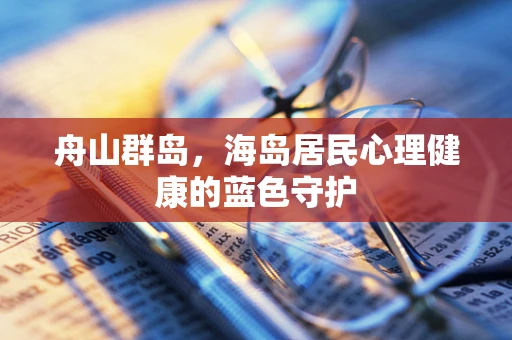 舟山群岛，海岛居民心理健康的蓝色守护