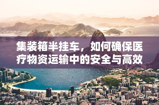 集装箱半挂车，如何确保医疗物资运输中的安全与高效？