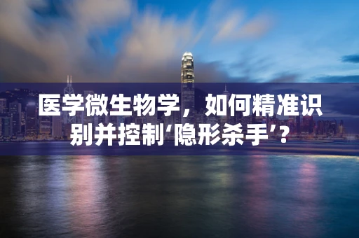 医学微生物学，如何精准识别并控制‘隐形杀手’？