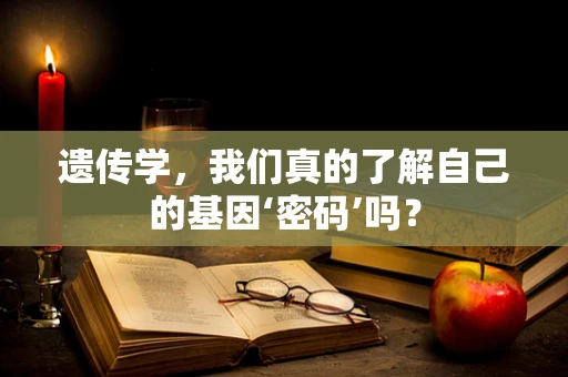 遗传学，我们真的了解自己的基因‘密码’吗？