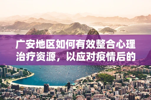 广安地区如何有效整合心理治疗资源，以应对疫情后的心理健康挑战？