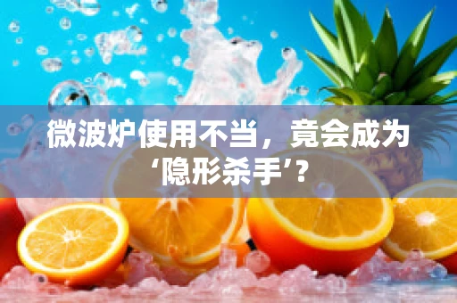 微波炉使用不当，竟会成为‘隐形杀手’？