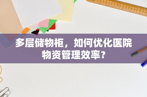 多层储物柜，如何优化医院物资管理效率？