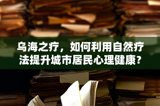 乌海之疗，如何利用自然疗法提升城市居民心理健康？