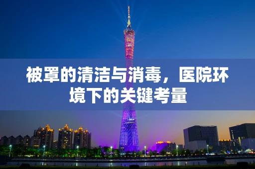被罩的清洁与消毒，医院环境下的关键考量