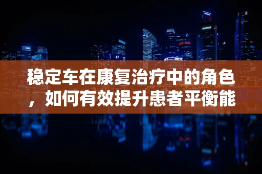稳定车在康复治疗中的角色，如何有效提升患者平衡能力？