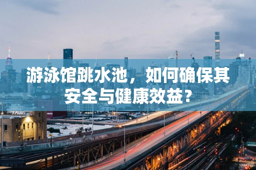 游泳馆跳水池，如何确保其安全与健康效益？