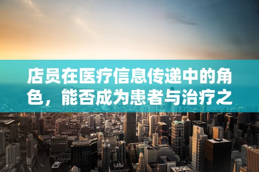 店员在医疗信息传递中的角色，能否成为患者与治疗之间的桥梁？